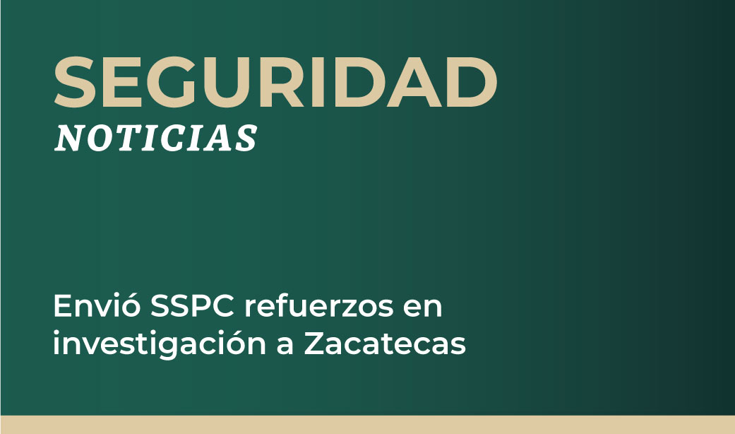 Envió SSPC refuerzos en investigación a Zacatecas